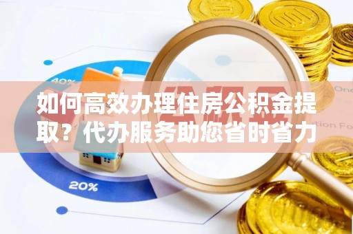二道江如何高效办理住房公积金提取？代办服务助您省时省力