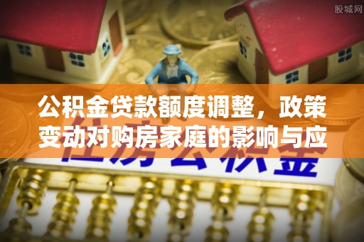 二道江公积金贷款额度调整，政策变动对购房家庭的影响与应对策略