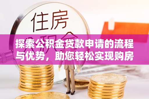 二道江探索公积金贷款申请的流程与优势，助您轻松实现购房梦想