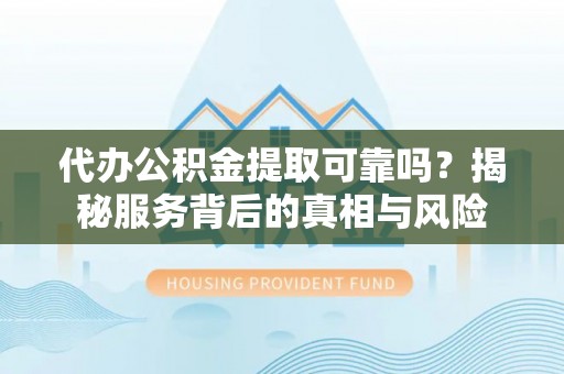 二道江代办公积金提取可靠吗？揭秘服务背后的真相与风险