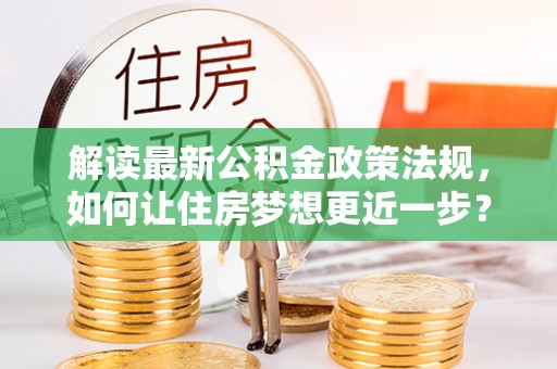 二道江解读最新公积金政策法规，如何让住房梦想更近一步？