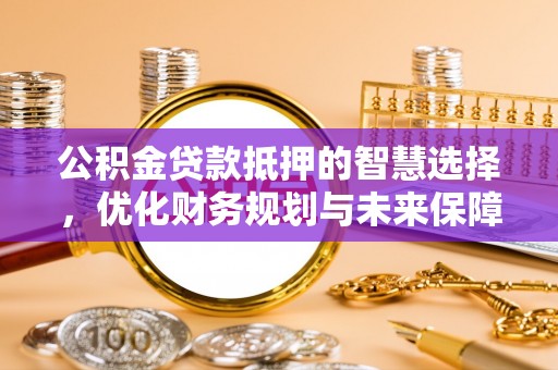 二道江公积金贷款抵押的智慧选择，优化财务规划与未来保障