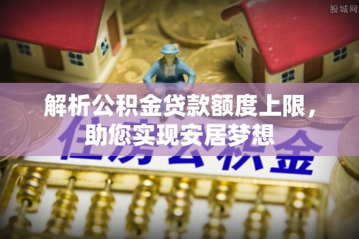 二道江解析公积金贷款额度上限，助您实现安居梦想