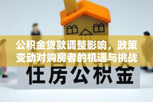 二道江公积金贷款调整影响，政策变动对购房者的机遇与挑战