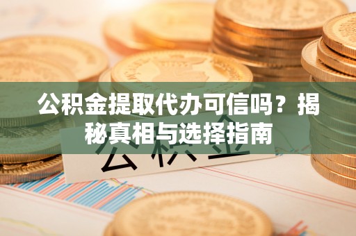 二道江公积金提取代办可信吗？揭秘真相与选择指南