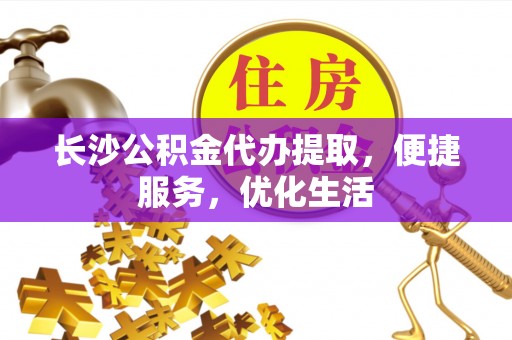 二道江长沙公积金代办提取，便捷服务，优化生活