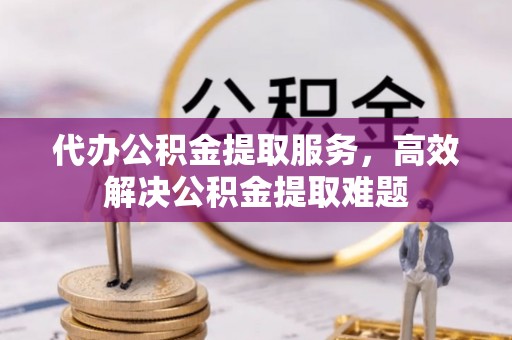二道江代办公积金提取服务，高效解决公积金提取难题