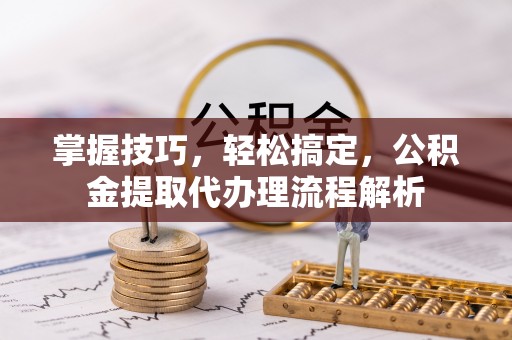 二道江掌握技巧，轻松搞定，公积金提取代办理流程解析