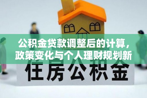二道江公积金贷款调整后的计算，政策变化与个人理财规划新方向