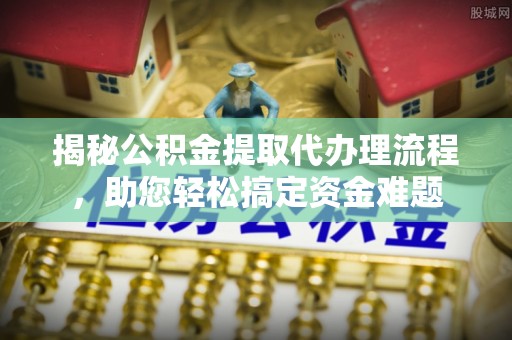 二道江揭秘公积金提取代办理流程，助您轻松搞定资金难题