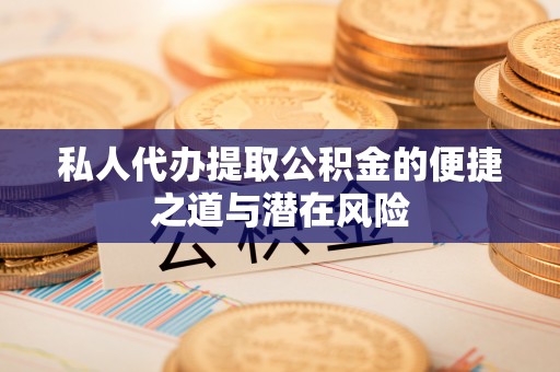 二道江私人代办提取公积金的便捷之道与潜在风险