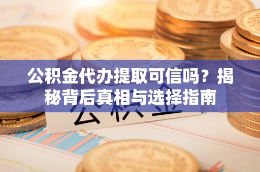 二道江公积金代办提取可信吗？揭秘背后真相与选择指南