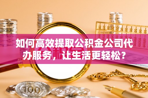 二道江如何高效提取公积金公司代办服务，让生活更轻松？