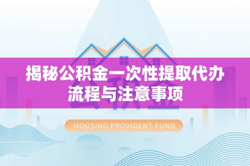 二道江揭秘公积金一次性提取代办流程与注意事项