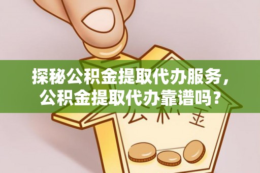 二道江探秘公积金提取代办服务，公积金提取代办靠谱吗？