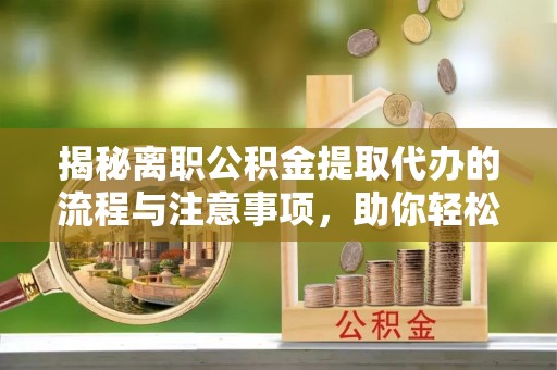 二道江揭秘离职公积金提取代办的流程与注意事项，助你轻松拿回属于你的钱！