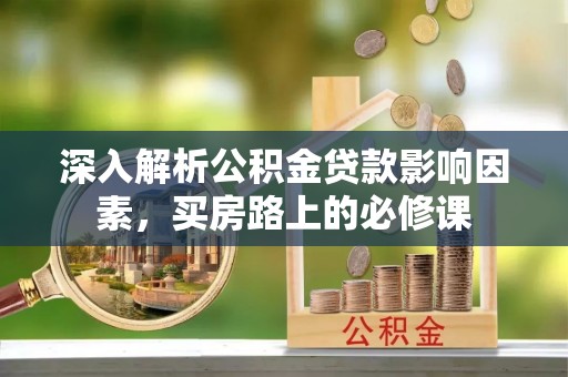 二道江深入解析公积金贷款影响因素，买房路上的必修课