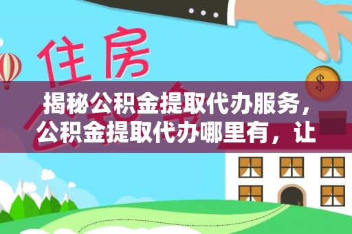 二道江揭秘公积金提取代办服务，公积金提取代办哪里有，让你省时省心的解决方案