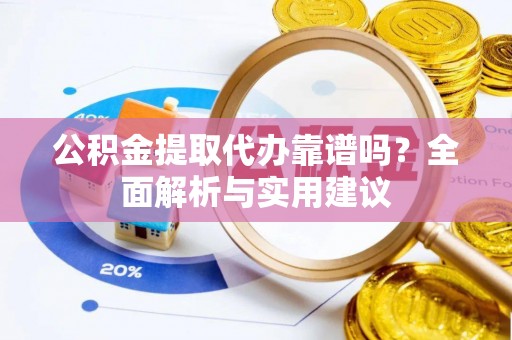 二道江公积金提取代办靠谱吗？全面解析与实用建议