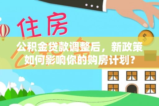 二道江公积金贷款调整后，新政策如何影响你的购房计划？