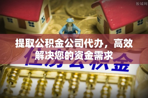 二道江提取公积金公司代办，高效解决您的资金需求
