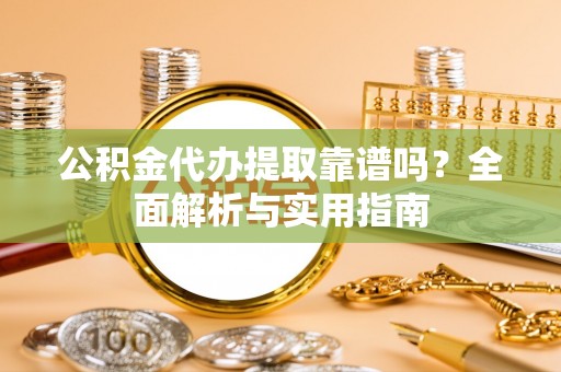 二道江公积金代办提取靠谱吗？全面解析与实用指南