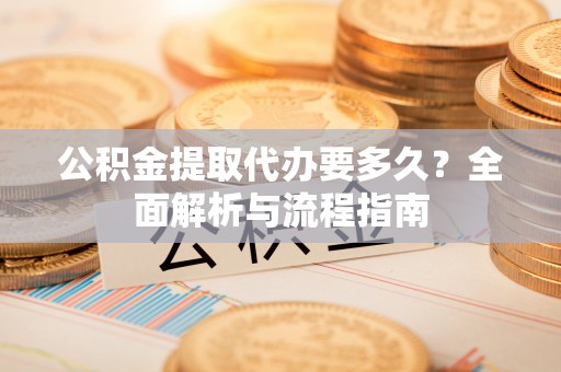 二道江公积金提取代办要多久？全面解析与流程指南