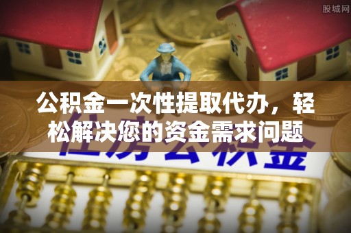 二道江公积金一次性提取代办，轻松解决您的资金需求问题