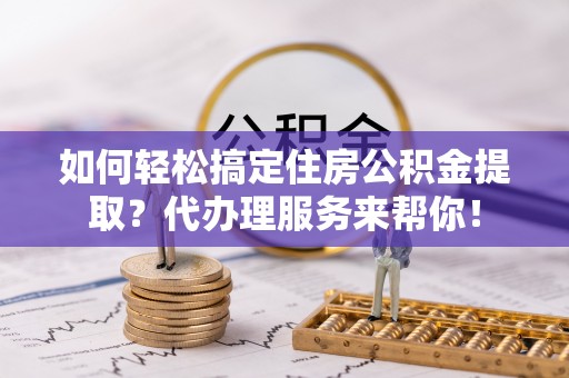 二道江如何轻松搞定住房公积金提取？代办理服务来帮你！