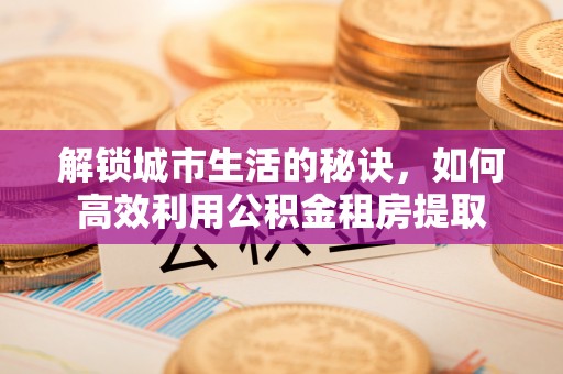 二道江解锁城市生活的秘诀，如何高效利用公积金租房提取