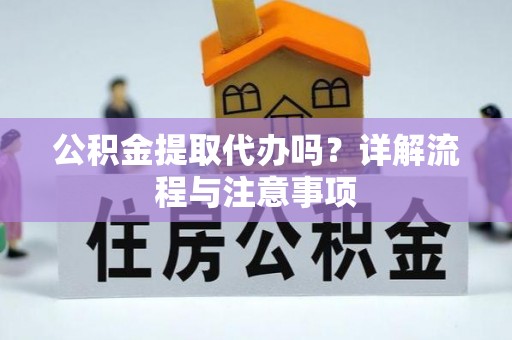 二道江公积金提取代办吗？详解流程与注意事项