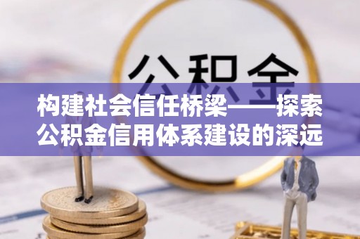 二道江构建社会信任桥梁——探索公积金信用体系建设的深远意义