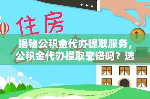 二道江揭秘公积金代办提取服务，公积金代办提取靠谱吗？选择前你需要知道这些！