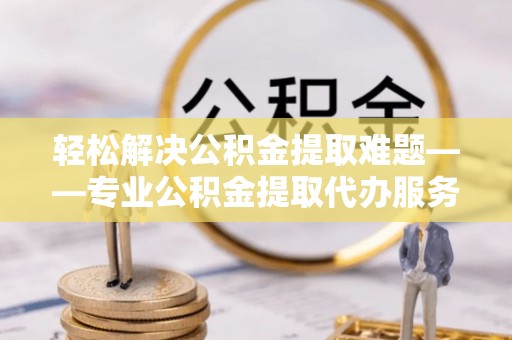 二道江轻松解决公积金提取难题——专业公积金提取代办服务详解