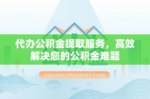 二道江代办公积金提取服务，高效解决您的公积金难题