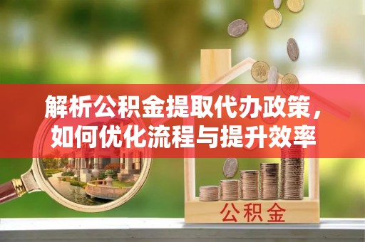二道江解析公积金提取代办政策，如何优化流程与提升效率