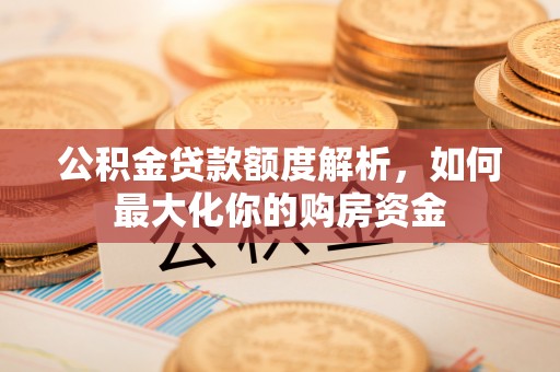 二道江公积金贷款额度解析，如何最大化你的购房资金