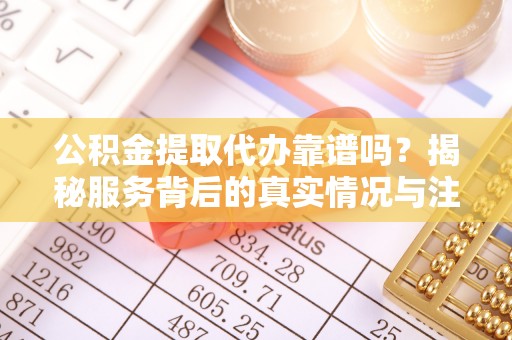 二道江公积金提取代办靠谱吗？揭秘服务背后的真实情况与注意事项