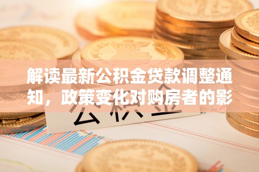 二道江解读最新公积金贷款调整通知，政策变化对购房者的影响与应对策略