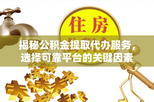 二道江揭秘公积金提取代办服务，选择可靠平台的关键因素