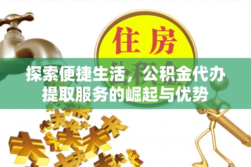 二道江探索便捷生活，公积金代办提取服务的崛起与优势
