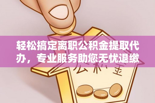 二道江轻松搞定离职公积金提取代办，专业服务助您无忧退缴