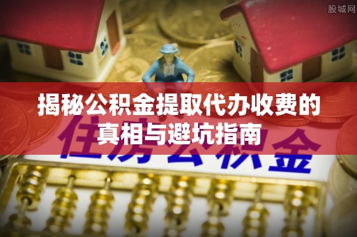 二道江揭秘公积金提取代办收费的真相与避坑指南