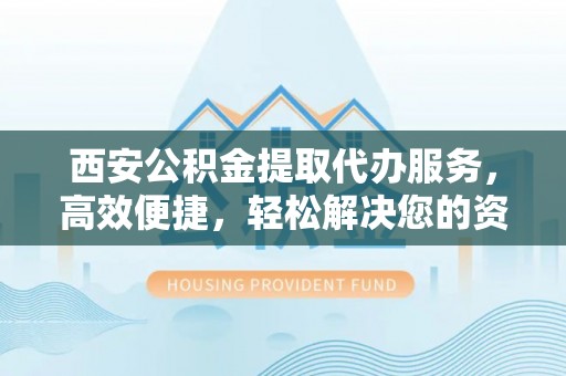 二道江西安公积金提取代办服务，高效便捷，轻松解决您的资金需求
