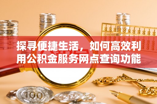 二道江探寻便捷生活，如何高效利用公积金服务网点查询功能
