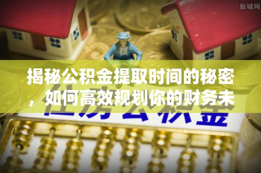 二道江揭秘公积金提取时间的秘密，如何高效规划你的财务未来