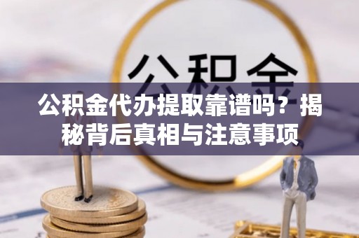 二道江公积金代办提取靠谱吗？揭秘背后真相与注意事项