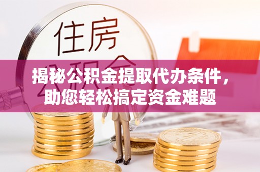 二道江揭秘公积金提取代办条件，助您轻松搞定资金难题