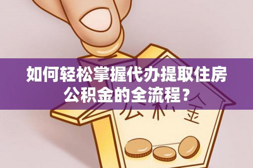二道江如何轻松掌握代办提取住房公积金的全流程？