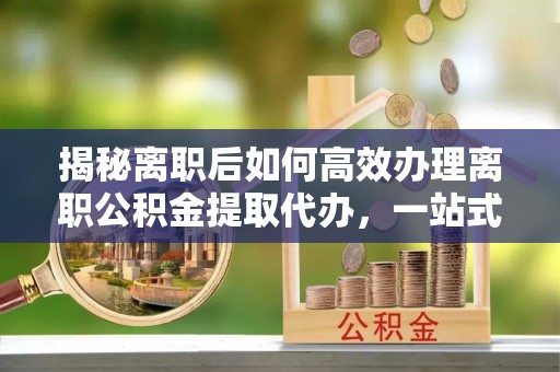 二道江揭秘离职后如何高效办理离职公积金提取代办，一站式服务全解析